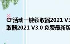 CF活动一键领取器2021 V3.0 免费最新版（CF活动一键领取器2021 V3.0 免费最新版功能简介）