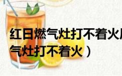 红日燃气灶打不着火原因和处理方法（红日燃气灶打不着火）