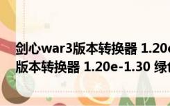 剑心war3版本转换器 1.20e-1.30 绿色免费版（剑心war3版本转换器 1.20e-1.30 绿色免费版功能简介）