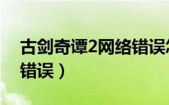 古剑奇谭2网络错误怎么办（古剑奇谭2网络错误）