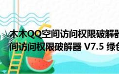 木木QQ空间访问权限破解器 V7.5 绿色免费版（木木QQ空间访问权限破解器 V7.5 绿色免费版功能简介）