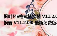 枫叶f4v格式转换器 V11.2.0.0 最新免费版（枫叶f4v格式转换器 V11.2.0.0 最新免费版功能简介）