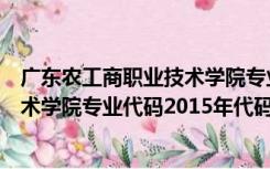 广东农工商职业技术学院专业代码查询（广东农工商职业技术学院专业代码2015年代码）