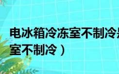 电冰箱冷冻室不制冷是怎么回事（电冰箱冷冻室不制冷）