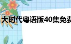 大时代粤语版40集免费观看（大时代粤语版）