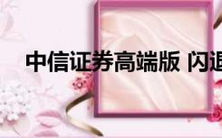 中信证券高端版 闪退（中信证券高端版）