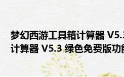 梦幻西游工具箱计算器 V5.3 绿色免费版（梦幻西游工具箱计算器 V5.3 绿色免费版功能简介）