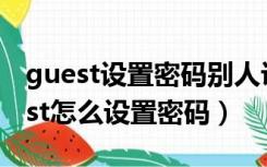 guest设置密码别人访问还是不用密码（guest怎么设置密码）