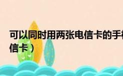 可以同时用两张电信卡的手机（什么手机可以同时用两张电信卡）