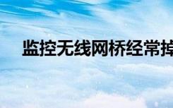 监控无线网桥经常掉线（监控无线网桥）