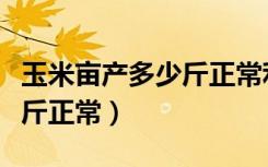 玉米亩产多少斤正常利润多少（玉米亩产多少斤正常）