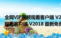 全网VIP视频观看客户端 V2018 最新免费版（全网VIP视频观看客户端 V2018 最新免费版功能简介）