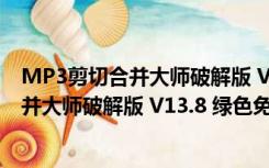 MP3剪切合并大师破解版 V13.8 绿色免费版（MP3剪切合并大师破解版 V13.8 绿色免费版功能简介）