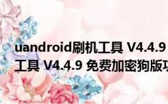 uandroid刷机工具 V4.4.9 免费加密狗版（uandroid刷机工具 V4.4.9 免费加密狗版功能简介）