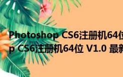 Photoshop CS6注册机64位 V1.0 最新免费版（Photoshop CS6注册机64位 V1.0 最新免费版功能简介）