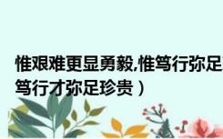 惟艰难更显勇毅,惟笃行弥足珍贵（惟其艰难才更显勇毅惟其笃行才弥足珍贵）