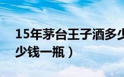 15年茅台王子酒多少钱一瓶（茅台王子酒多少钱一瓶）