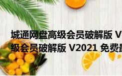 城通网盘高级会员破解版 V2021 免费最新版（城通网盘高级会员破解版 V2021 免费最新版功能简介）