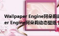 Wallpaper Engine珂朵莉动态壁纸 最新免费版（Wallpaper Engine珂朵莉动态壁纸 最新免费版功能简介）