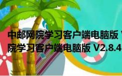 中邮网院学习客户端电脑版 V2.8.4515 官方最新版（中邮网院学习客户端电脑版 V2.8.4515 官方最新版功能简介）