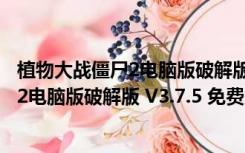 植物大战僵尸2电脑版破解版 V3.7.5 免费版（植物大战僵尸2电脑版破解版 V3.7.5 免费版功能简介）