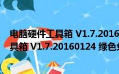 电脑硬件工具箱 V1.7.20160124 绿色免费版（电脑硬件工具箱 V1.7.20160124 绿色免费版功能简介）