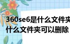 360se6是什么文件夹可以删除吗（360se6是什么文件夹可以删除）