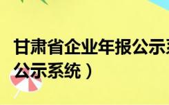 甘肃省企业年报公示系统（甘肃企业年报信息公示系统）