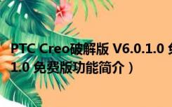 PTC Creo破解版 V6.0.1.0 免费版（PTC Creo破解版 V6.0.1.0 免费版功能简介）