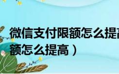 微信支付限额怎么提高转账额度（微信支付限额怎么提高）