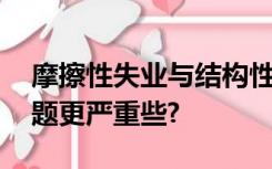 摩擦性失业与结构性失业相比,哪一种失业问题更严重些?