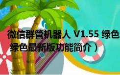 微信群管机器人 V1.55 绿色最新版（微信群管机器人 V1.55 绿色最新版功能简介）