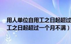 用人单位自用工之日起超过1个月不满一年（用人单位自用工之日起超过一个月不满）