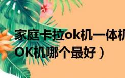 家庭卡拉ok机一体机好不好（目前家庭卡拉OK机哪个最好）