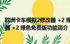 欧洲卡车模拟2修改器 +2 绿色免费版（欧洲卡车模拟2修改器 +2 绿色免费版功能简介）