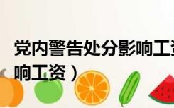 党内警告处分影响工资级别（党内警告处分影响工资）