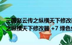 三国赵云传之纵横天下修改器 +7 绿色免费版（三国赵云传之纵横天下修改器 +7 绿色免费版功能简介）