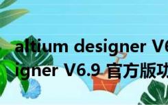 altium designer V6.9 官方版（altium designer V6.9 官方版功能简介）