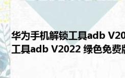 华为手机解锁工具adb V2022 绿色免费版（华为手机解锁工具adb V2022 绿色免费版功能简介）