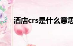 酒店crs是什么意思（crs是什么意思）