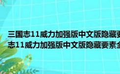 三国志11威力加强版中文版隐藏要素全开补丁 V1.0 最新免费版（三国志11威力加强版中文版隐藏要素全开补丁 V1.0 最新免费版功能简介）