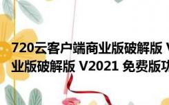 720云客户端商业版破解版 V2021 免费版（720云客户端商业版破解版 V2021 免费版功能简介）