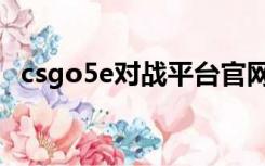 csgo5e对战平台官网（csgo5e对战平台）