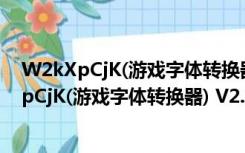 W2kXpCjK(游戏字体转换器) V2.1.3 绿色免费版（W2kXpCjK(游戏字体转换器) V2.1.3 绿色免费版功能简介）