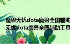 魔兽无忧dota魔兽全图辅助工具 V0.8.1 最新绿色版（魔兽无忧dota魔兽全图辅助工具 V0.8.1 最新绿色版功能简介）