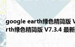 google earth绿色精简版 V7.3.4 最新免费版（google earth绿色精简版 V7.3.4 最新免费版功能简介）