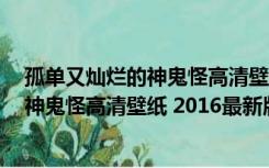 孤单又灿烂的神鬼怪高清壁纸 2016最新版（孤单又灿烂的神鬼怪高清壁纸 2016最新版功能简介）