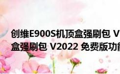 创维E900S机顶盒强刷包 V2022 免费版（创维E900S机顶盒强刷包 V2022 免费版功能简介）