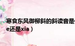 寒食东风御柳斜的斜读音是什么（寒食东风御柳斜的斜读xie还是xia）