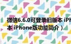 微信6.6.0可登录旧版本 iPhone版（微信6.6.0可登录旧版本 iPhone版功能简介）